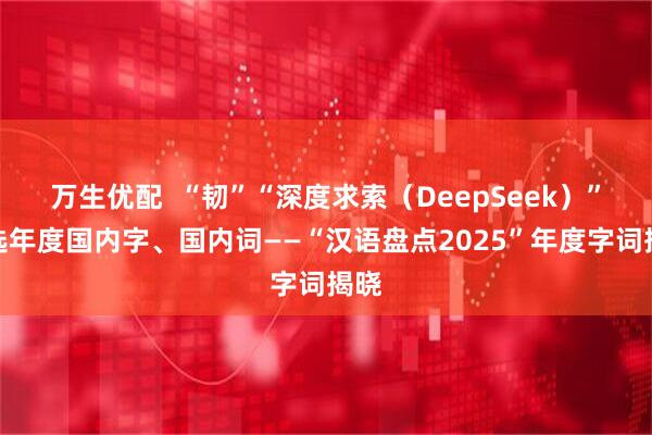 万生优配  “韧”“深度求索（DeepSeek）”当选年度国内字、国内词——“汉语盘点2025”年度字词揭晓
