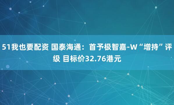 51我也要配资 国泰海通:首予极智嘉-W“增持”评级 目标价32.76港元