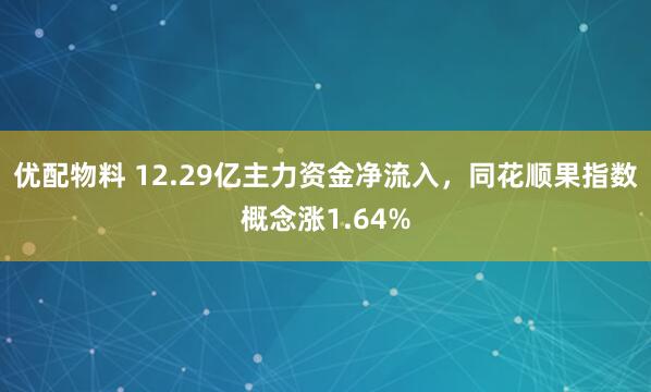 优配物料 12.29亿主力资金净流入，同花顺果指数概念涨1.64%