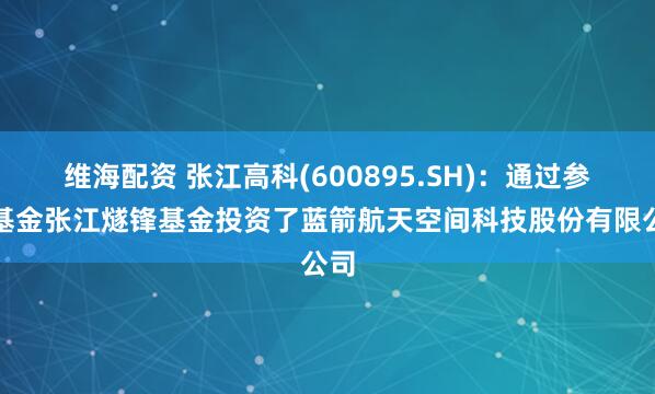 维海配资 张江高科(600895.SH)：通过参股基金张江燧锋基金投资了蓝箭航天空间科技股份有限公司