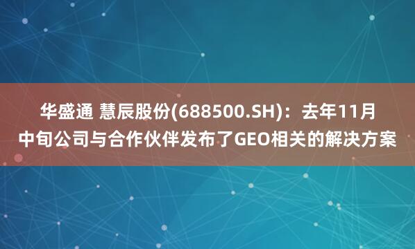 华盛通 慧辰股份(688500.SH)：去年11月中旬公司与合作伙伴发布了GEO相关的解决方案