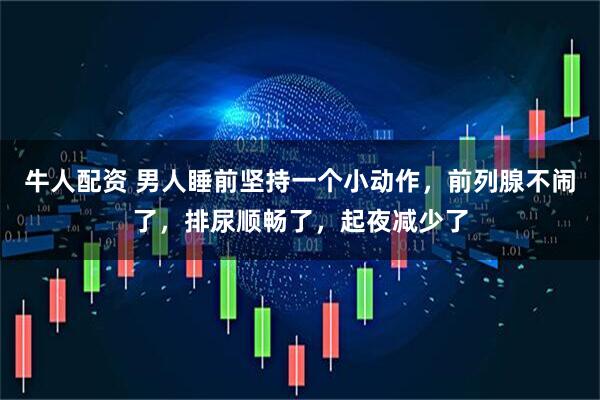 牛人配资 男人睡前坚持一个小动作，前列腺不闹了，排尿顺畅了，起夜减少了