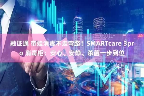 融证通 带娃消毒不走弯路！SMARTcare 3pro 消毒柜：安心、安静、杀菌一步到位