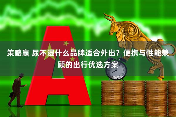 策略赢 尿不湿什么品牌适合外出？便携与性能兼顾的出行优选方案