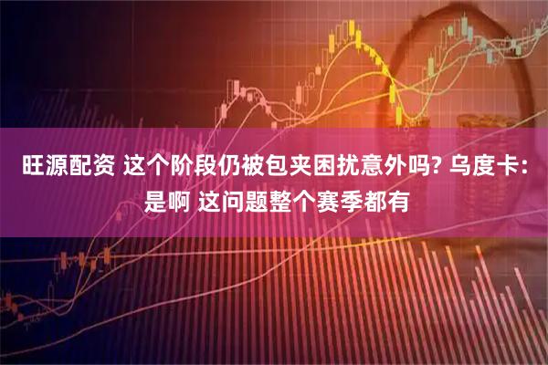 旺源配资 这个阶段仍被包夹困扰意外吗? 乌度卡: 是啊 这问题整个赛季都有