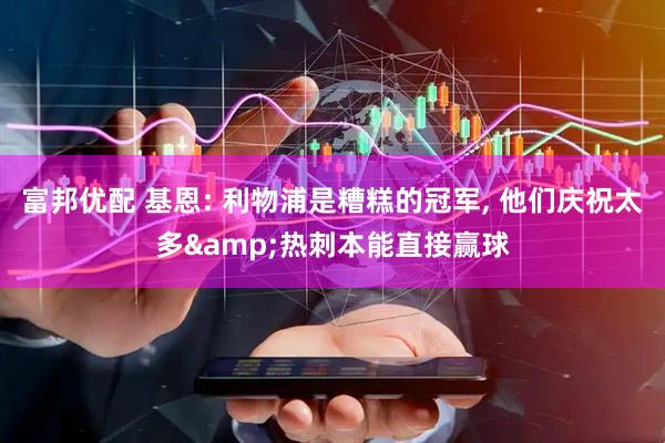 富邦优配 基恩: 利物浦是糟糕的冠军, 他们庆祝太多&热刺本能直接赢球