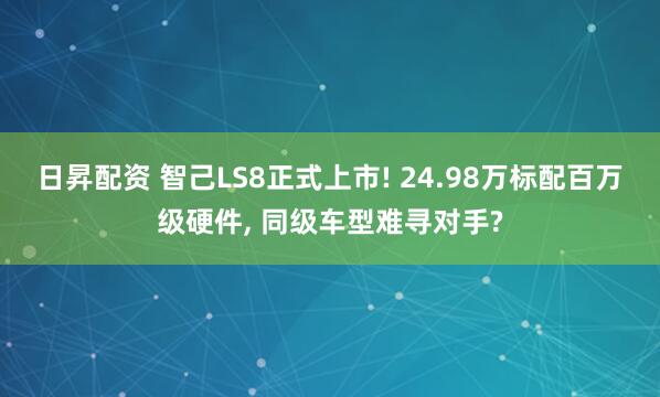 日昇配资 智己LS8正式上市! 24.98万标配百万级硬件, 同级车型难寻对手?