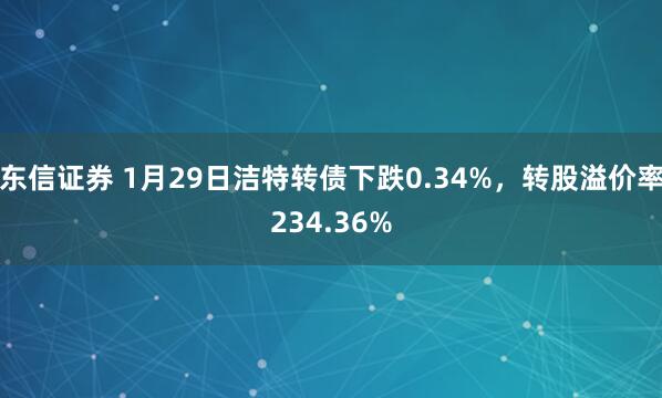 东信证券 1月29日洁特转债下跌0.34%，转股溢价率234.36%
