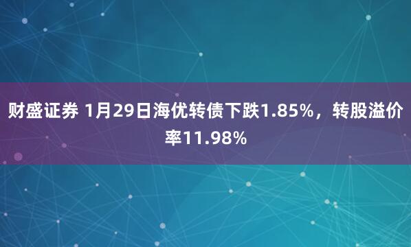 财盛证券 1月29日海优转债下跌1.85%，转股溢价率11.98%