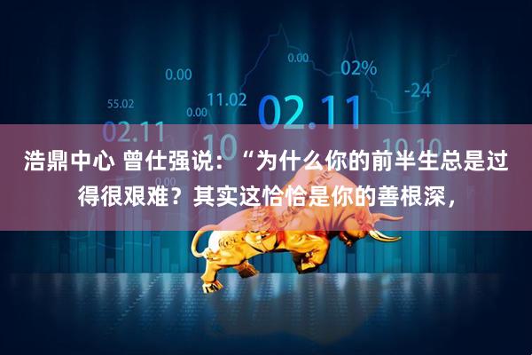 浩鼎中心 曾仕强说：“为什么你的前半生总是过得很艰难？其实这恰恰是你的善根深，