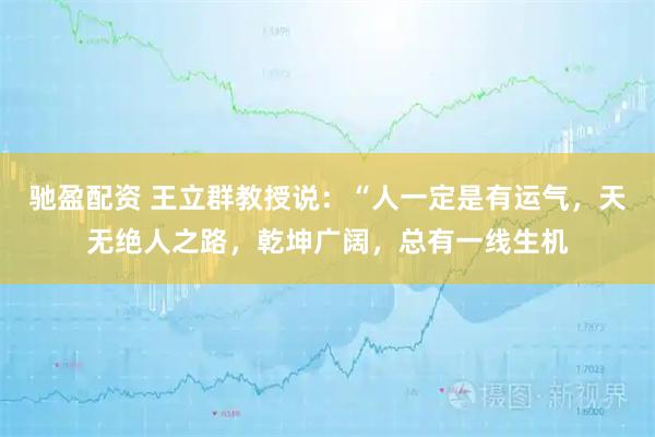 驰盈配资 王立群教授说：“人一定是有运气，天无绝人之路，乾坤广阔，总有一线生机
