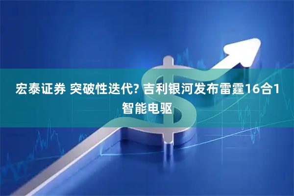 宏泰证券 突破性迭代? 吉利银河发布雷霆16合1智能电驱