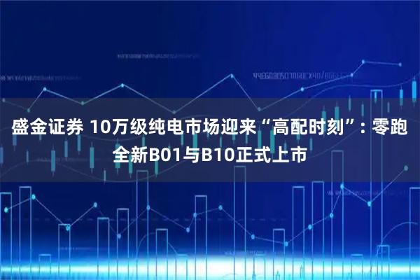 盛金证券 10万级纯电市场迎来“高配时刻”: 零跑全新B01与B10正式上市