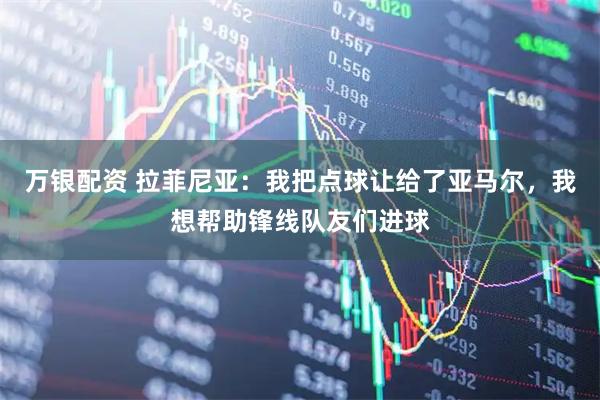 万银配资 拉菲尼亚：我把点球让给了亚马尔，我想帮助锋线队友们进球